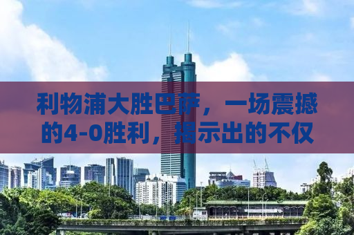 利物浦大胜巴萨，一场震撼的4-0胜利，揭示出的不仅仅是比分差距