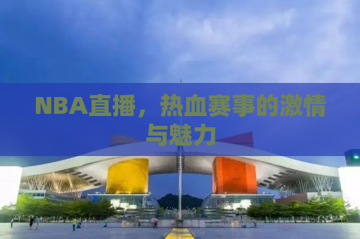 NBA直播，热血赛事的激情与魅力