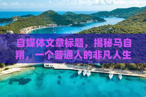 自媒体文章标题，揭秘马自翔，一个普通人的非凡人生轨迹
