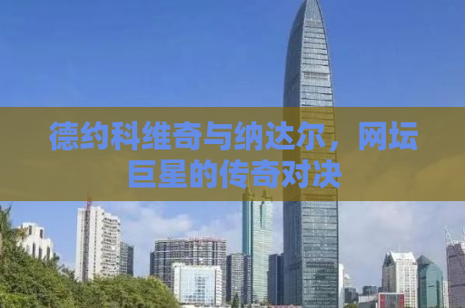 德约科维奇与纳达尔，网坛巨星的传奇对决