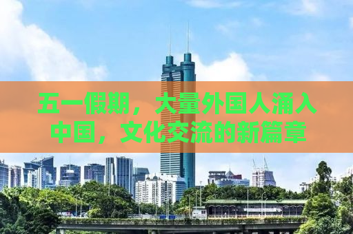 五一假期，大量外国人涌入中国，文化交流的新篇章