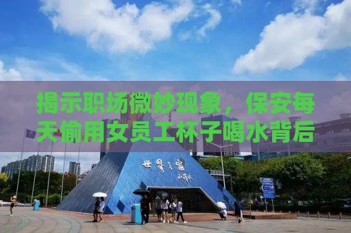 揭示职场微妙现象，保安每天偷用女员工杯子喝水背后的故事