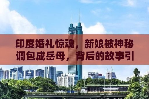 印度婚礼惊魂，新娘被神秘调包成岳母，背后的故事引人深思