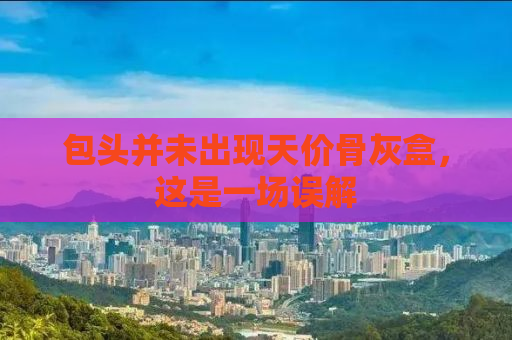 包头并未出现天价骨灰盒，这是一场误解