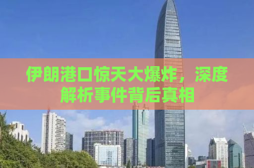 伊朗港口惊天大爆炸，深度解析事件背后真相