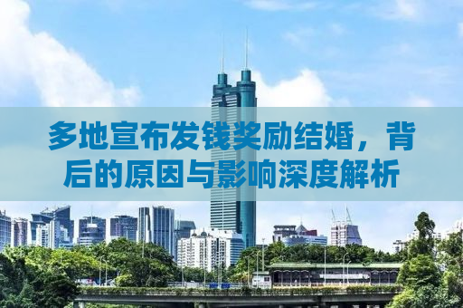 多地宣布发钱奖励结婚，背后的原因与影响深度解析