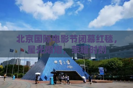 北京国际电影节闭幕红毯，星光熠熠，荣耀时刻