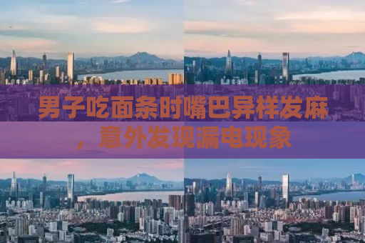 男子吃面条时嘴巴异样发麻，意外发现漏电现象