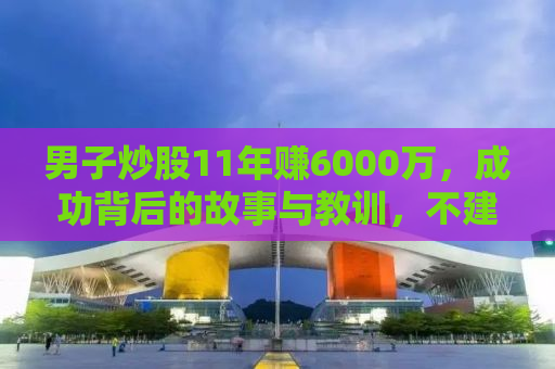 男子炒股11年赚6000万，成功背后的故事与教训，不建议盲目模仿