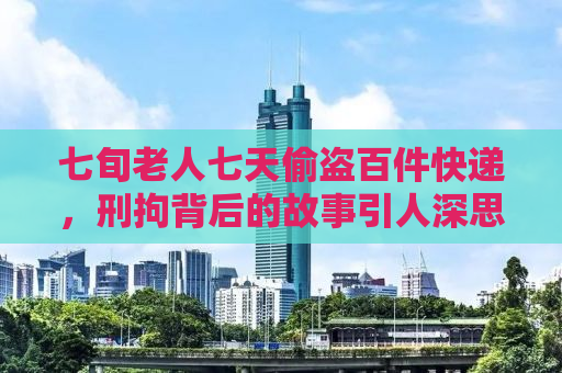 七旬老人七天偷盗百件快递，刑拘背后的故事引人深思