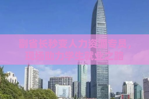 副省长秒变人力资源专员，现场助力学生就业之路