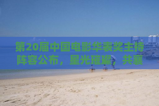 第20届中国电影华表奖主持阵容公布，星光璀璨，共襄电影盛事