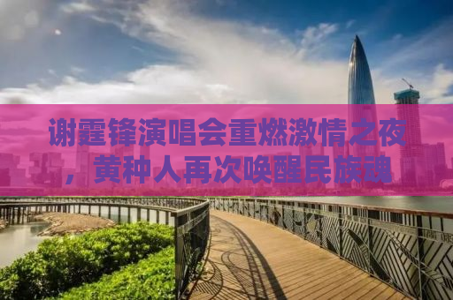 谢霆锋演唱会重燃激情之夜，黄种人再次唤醒民族魂