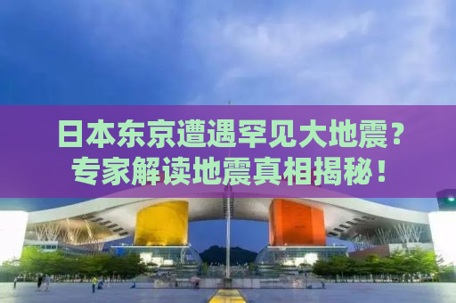 日本东京遭遇罕见大地震？专家解读地震真相揭秘！