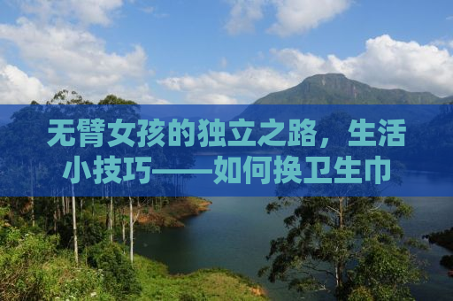 无臂女孩的独立之路，生活小技巧——如何换卫生巾
