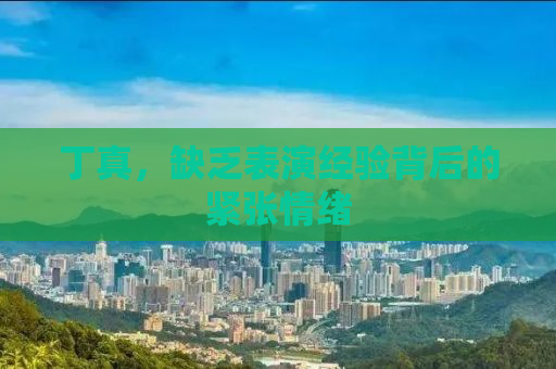 丁真，缺乏表演经验背后的紧张情绪