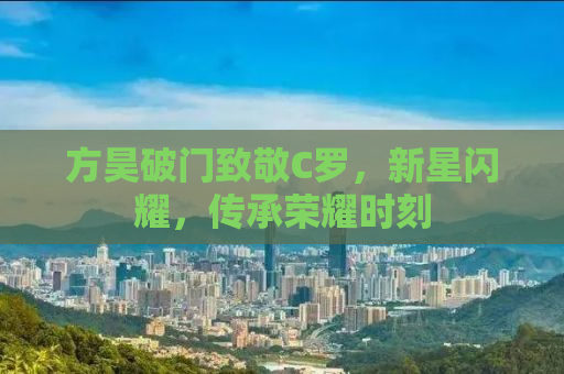 方昊破门致敬C罗，新星闪耀，传承荣耀时刻
