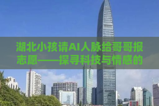 湖北小孩请AI人脉给哥哥报志愿——探寻科技与情感的交织之力