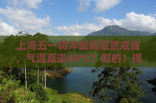 上海五一将冲破高温警戒线，气温直逼40℃？假的！揭秘真相！