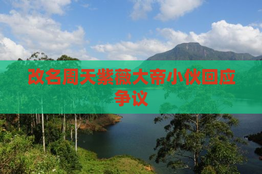 改名周天紫薇大帝小伙回应争议