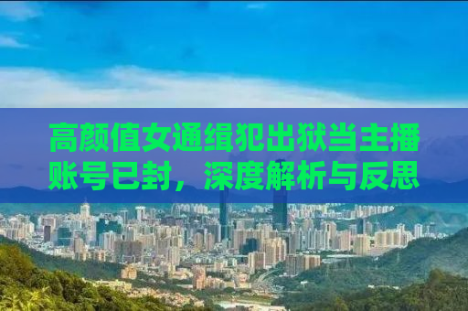 高颜值女通缉犯出狱当主播账号已封，深度解析与反思