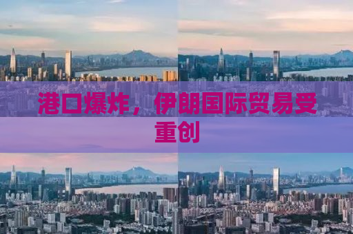 港口爆炸，伊朗国际贸易受重创