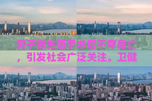 男子做生殖手术后不幸身亡，引发社会广泛关注。卫健委迅速介入调查此事，引起公众对医疗安全和医疗质量的关注。本文将围绕这一事件展开分析，探讨生殖手术的风险、医疗监管的重要性以及社会公众对此事件的看法。