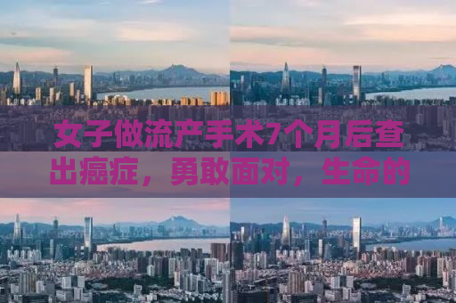 女子做流产手术7个月后查出癌症，勇敢面对，生命的力量与希望