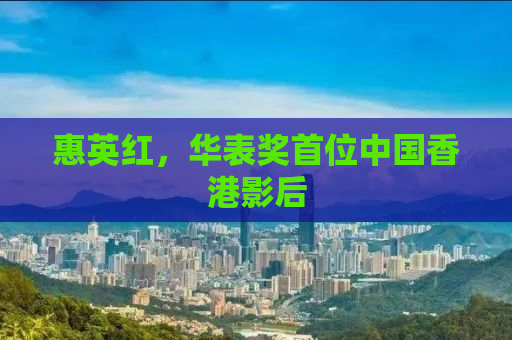 惠英红，华表奖首位中国香港影后