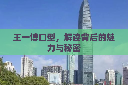 王一博口型，解读背后的魅力与秘密