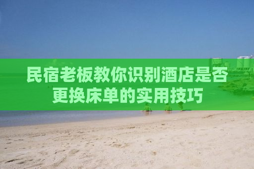 民宿老板教你识别酒店是否更换床单的实用技巧