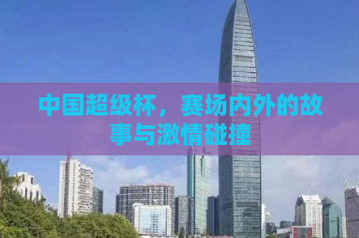 中国超级杯，赛场内外的故事与激情碰撞
