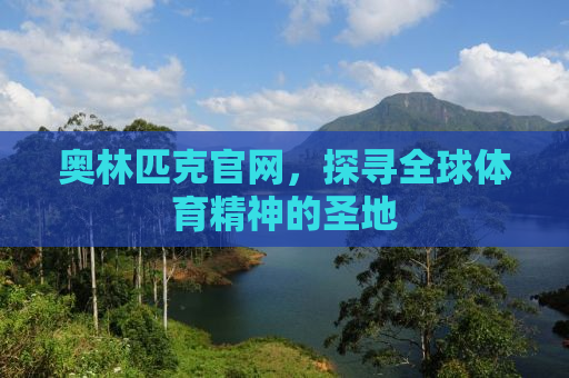 奥林匹克官网，探寻全球体育精神的圣地