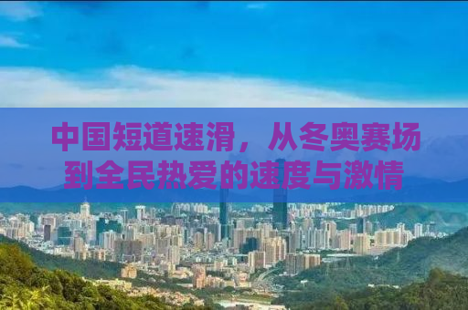 中国短道速滑，从冬奥赛场到全民热爱的速度与激情