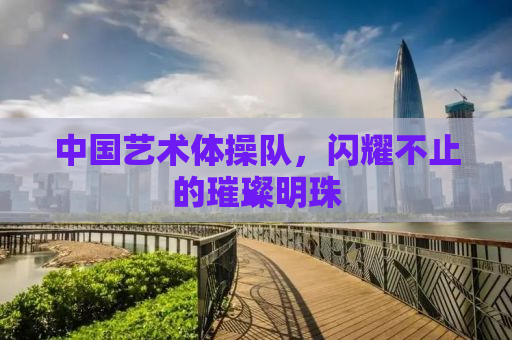 中国艺术体操队，闪耀不止的璀璨明珠