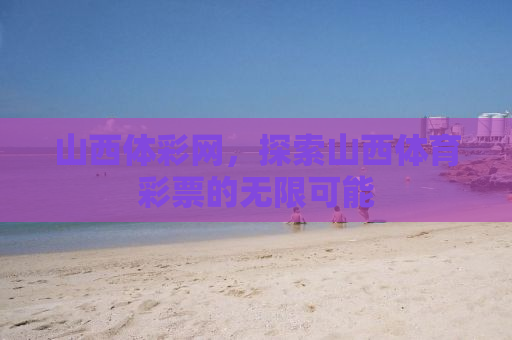 山西体彩网，探索山西体育彩票的无限可能