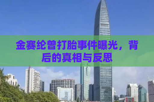 金赛纶曾打胎事件曝光，背后的真相与反思