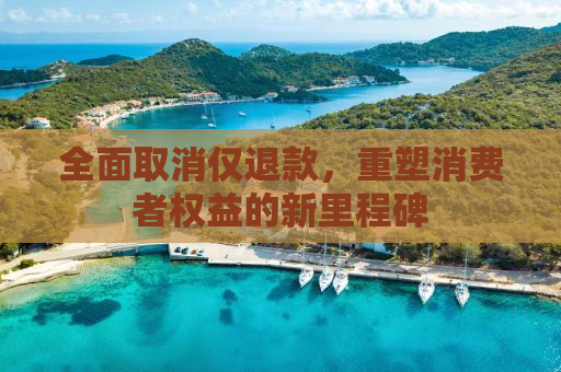 全面取消仅退款，重塑消费者权益的新里程碑