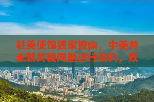 驻美使馆独家披露，中美并未就关税问题进行谈判，双方正在积极寻求合作新机遇