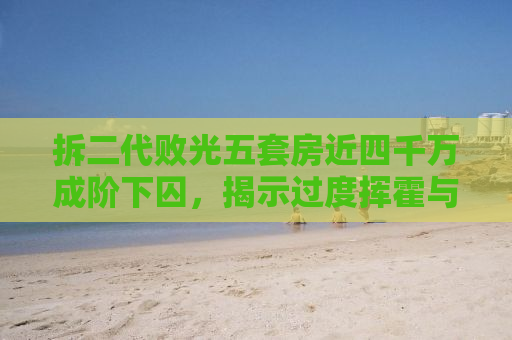 拆二代败光五套房近四千万成阶下囚，揭示过度挥霍与人生失控的残酷现实