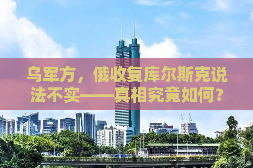乌军方，俄收复库尔斯克说法不实——真相究竟如何？