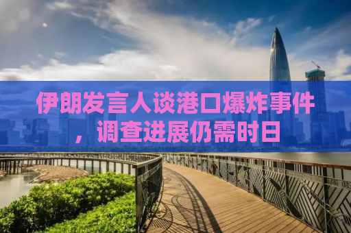 伊朗发言人谈港口爆炸事件，调查进展仍需时日
