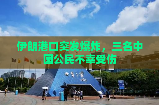 伊朗港口突发爆炸，三名中国公民不幸受伤