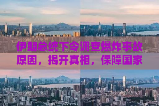 伊朗总统下令调查爆炸事故原因，揭开真相，保障国家安全与民生福祉
