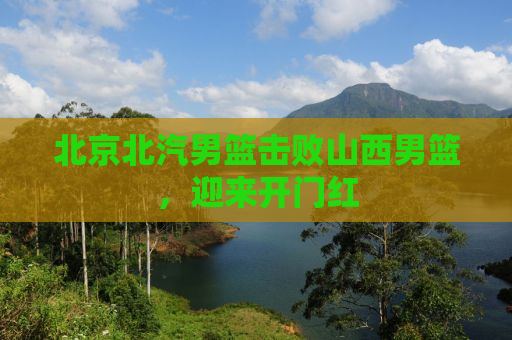 北京北汽男篮击败山西男篮，迎来开门红