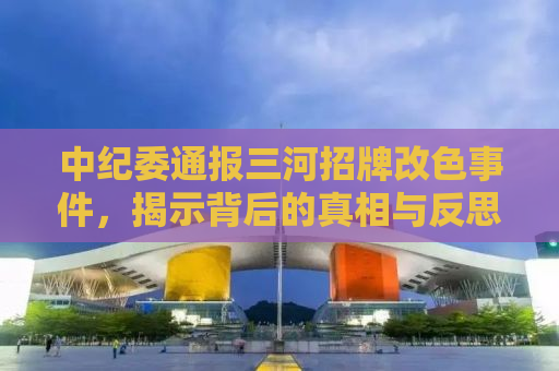 中纪委通报三河招牌改色事件，揭示背后的真相与反思