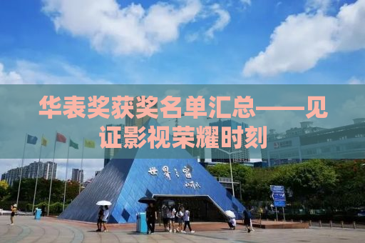 华表奖获奖名单汇总——见证影视荣耀时刻