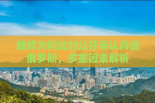 朝鲜为何此时公开承认兵援俄罗斯，多重因素解析