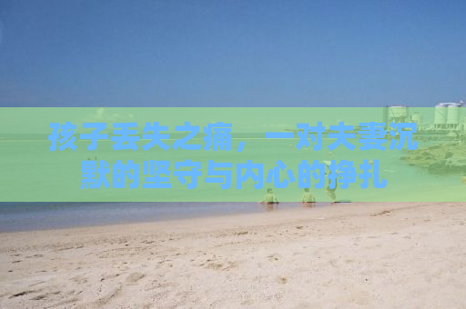孩子丢失之痛，一对夫妻沉默的坚守与内心的挣扎