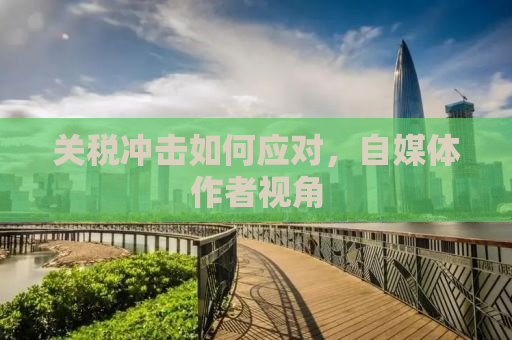 关税冲击如何应对，自媒体作者视角